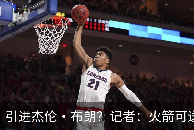 引进杰伦·布朗？记者：火箭可送出小贾+谢泼德+太阳首轮签的筹码