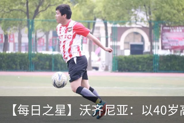 【每日之星】沃齐尼亚：以40岁高龄零封西班牙 让世界认识佛得角
