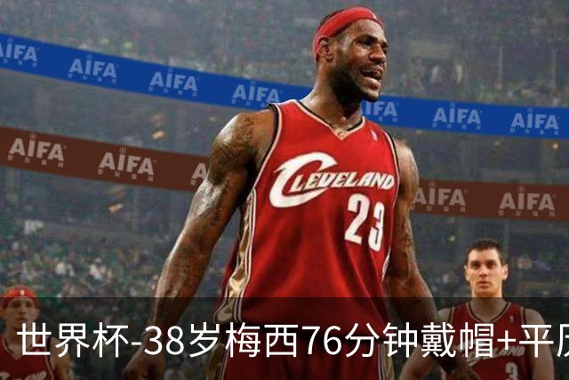 世界杯-38岁梅西76分钟戴帽+平历史纪录 阿根廷3-0阿尔及利亚