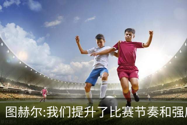 图赫尔:我们提升了比赛节奏和强度 两将伤情待查