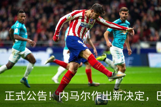 正式公告！内马尔作出新决定，巴西男足表示欢迎，首秀即将揭晓