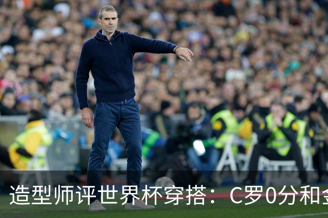 造型师评世界杯穿搭：C罗0分&金钱买不到好品味，梅西、安帅8分