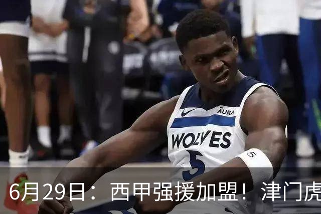 6月29日：西甲强援加盟！津门虎全员齐整兵发重庆，保底1分，再输就危险了