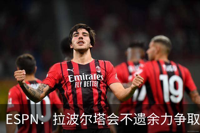 ESPN：拉波尔塔会不遗余力争取签小蜘蛛，直到确信完全不可能为止