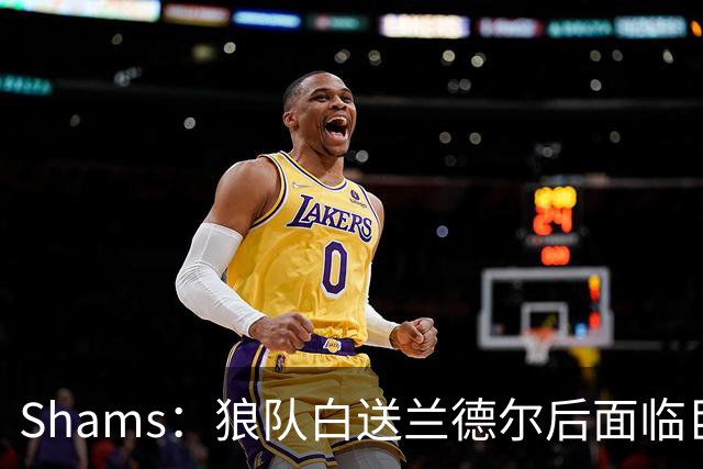 Shams：狼队白送兰德尔后面临巨大舆论压力 必须引进球星安抚华子